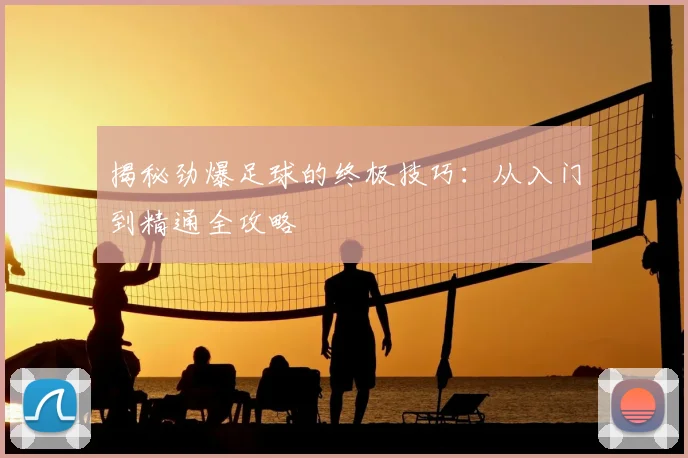 揭秘劲爆足球的终极技巧:从入门到精通全攻略