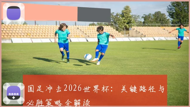 国足冲击2026世界杯:关键路径与必胜策略全解读