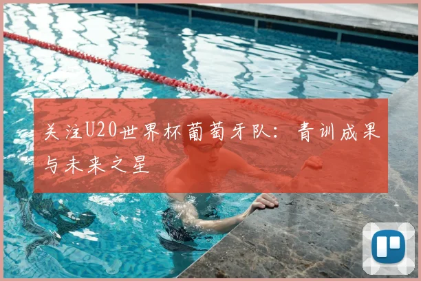 关注U20世界杯葡萄牙队:青训成果与未来之星