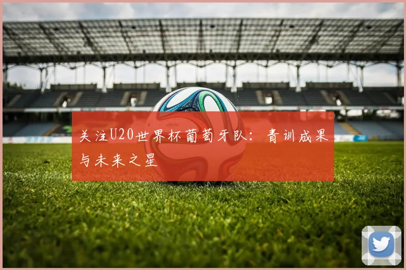 关注U20世界杯葡萄牙队:青训成果与未来之星