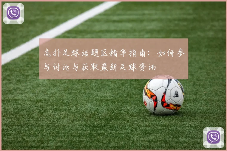 虎扑足球话题区精华指南：如何参与讨论与获取最新足球资讯