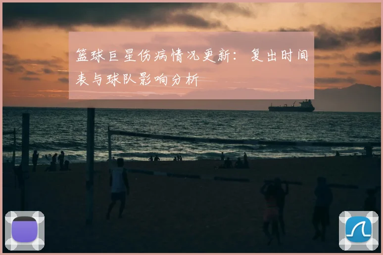 篮球巨星伤病情况更新：复出时间表与球队影响分析