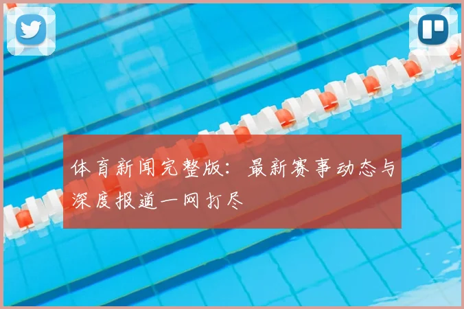 体育新闻完整版:最新赛事动态与深度报道一网打尽