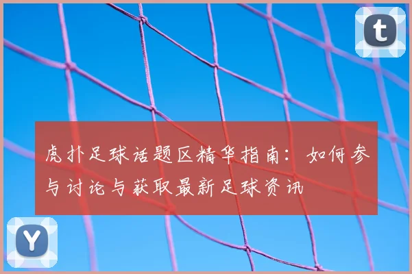 虎扑足球话题区精华指南：如何参与讨论与获取最新足球资讯