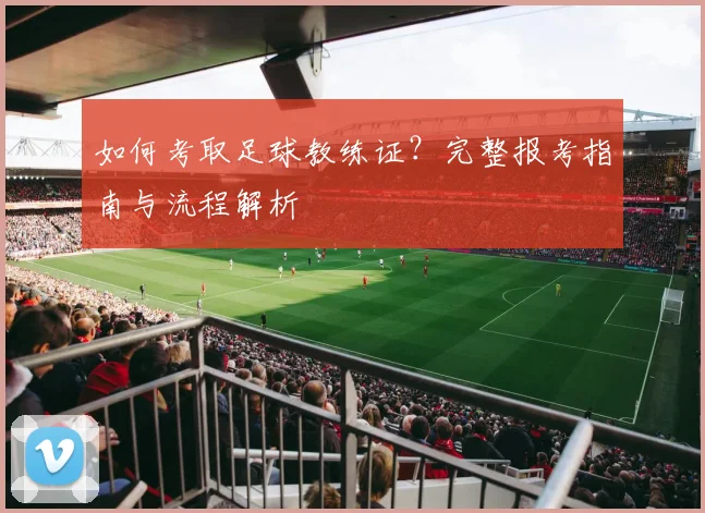 如何考取足球教练证?完整报考指南与流程解析