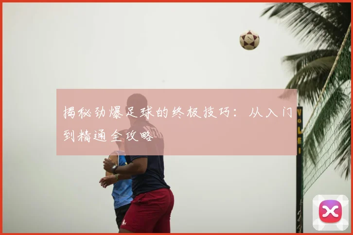 揭秘劲爆足球的终极技巧:从入门到精通全攻略