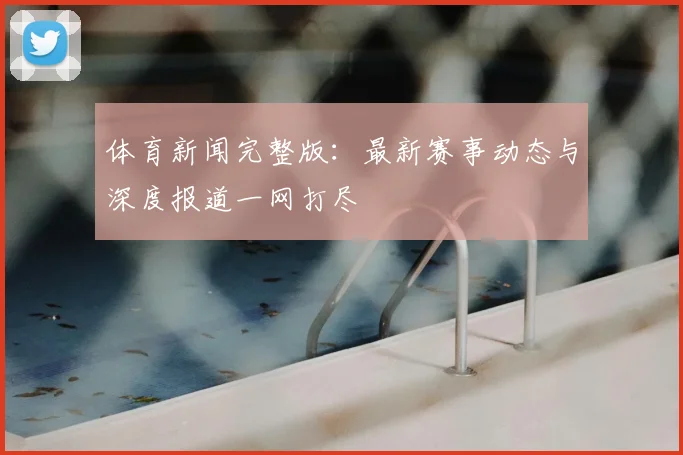 体育新闻完整版:最新赛事动态与深度报道一网打尽